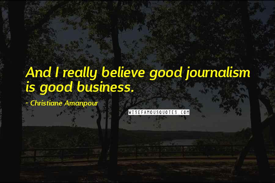 Christiane Amanpour Quotes: And I really believe good journalism is good business.