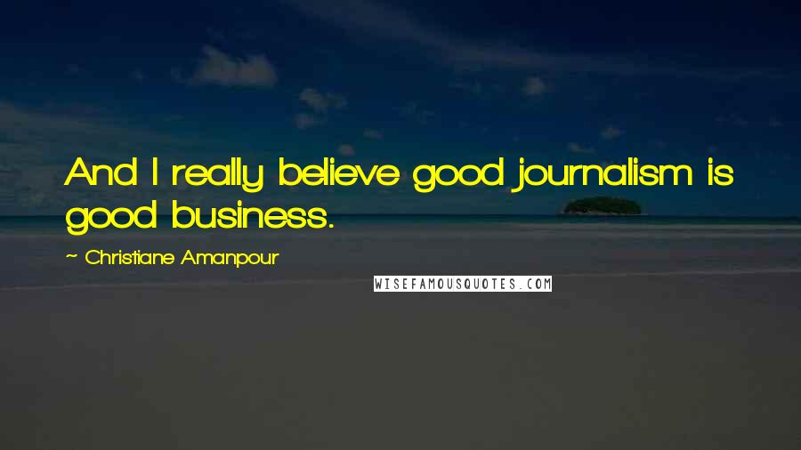 Christiane Amanpour Quotes: And I really believe good journalism is good business.