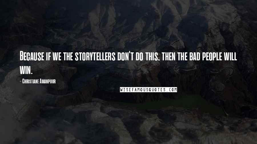 Christiane Amanpour Quotes: Because if we the storytellers don't do this, then the bad people will win.