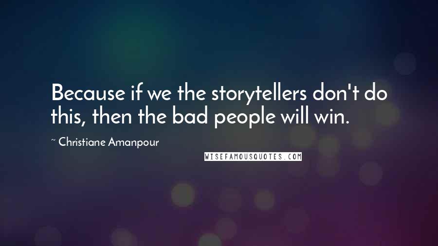 Christiane Amanpour Quotes: Because if we the storytellers don't do this, then the bad people will win.