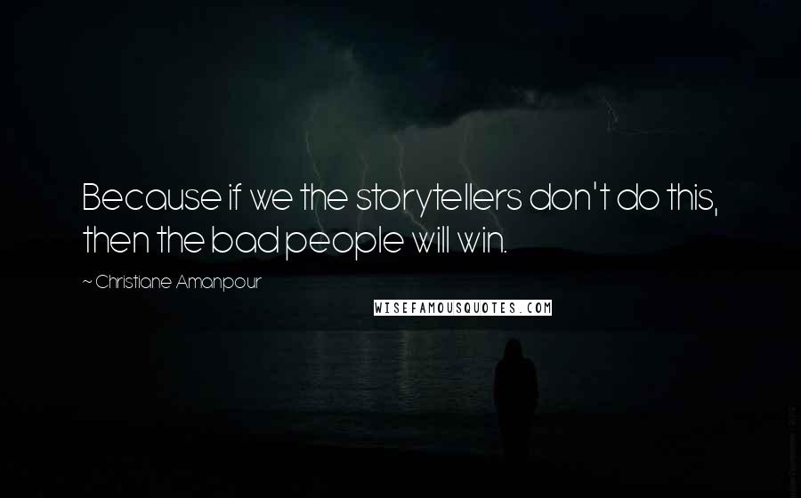 Christiane Amanpour Quotes: Because if we the storytellers don't do this, then the bad people will win.