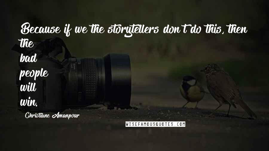 Christiane Amanpour Quotes: Because if we the storytellers don't do this, then the bad people will win.