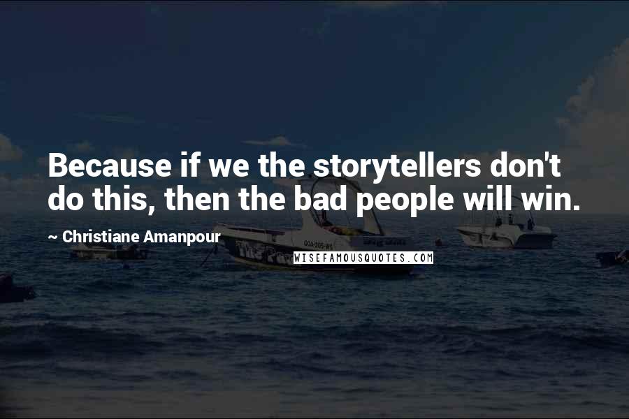 Christiane Amanpour Quotes: Because if we the storytellers don't do this, then the bad people will win.