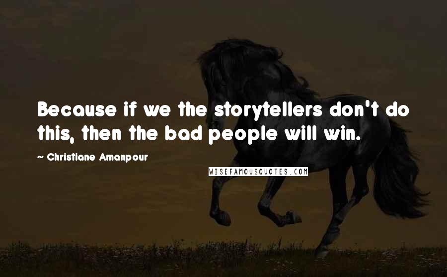Christiane Amanpour Quotes: Because if we the storytellers don't do this, then the bad people will win.