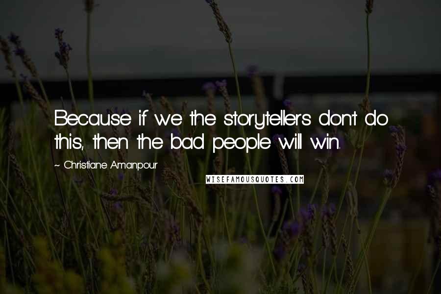 Christiane Amanpour Quotes: Because if we the storytellers don't do this, then the bad people will win.