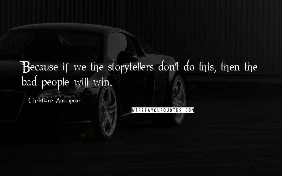 Christiane Amanpour Quotes: Because if we the storytellers don't do this, then the bad people will win.