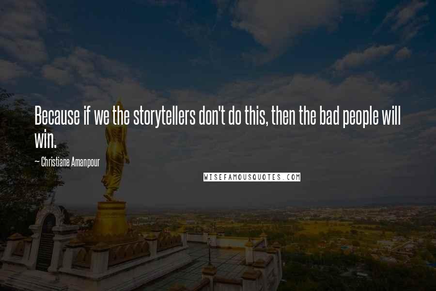 Christiane Amanpour Quotes: Because if we the storytellers don't do this, then the bad people will win.