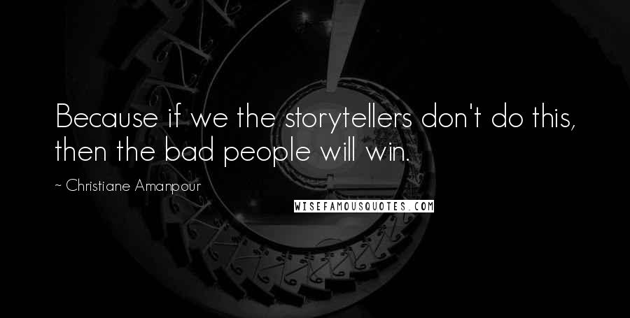 Christiane Amanpour Quotes: Because if we the storytellers don't do this, then the bad people will win.