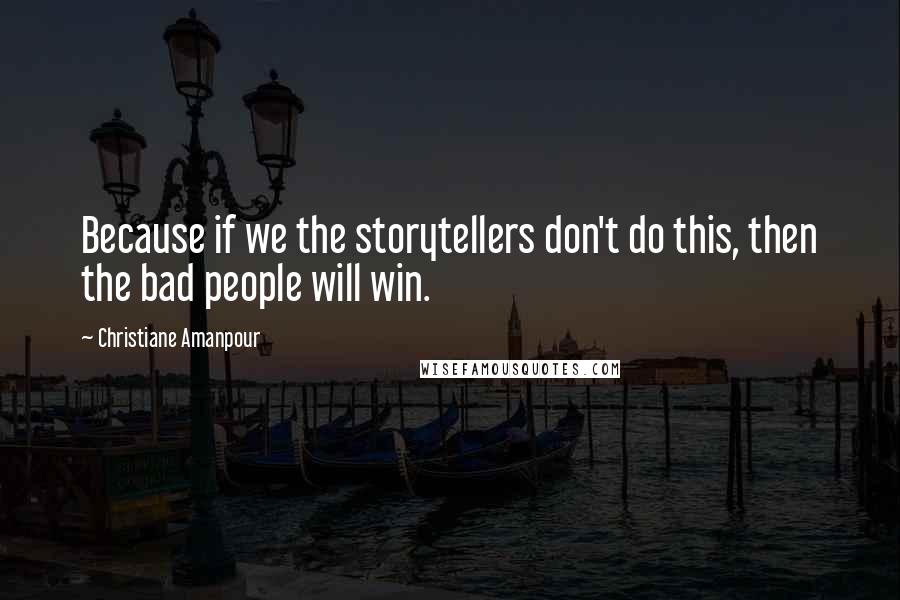 Christiane Amanpour Quotes: Because if we the storytellers don't do this, then the bad people will win.