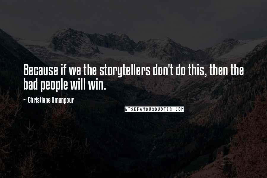 Christiane Amanpour Quotes: Because if we the storytellers don't do this, then the bad people will win.