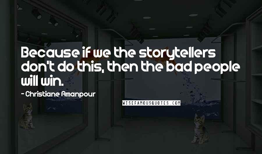 Christiane Amanpour Quotes: Because if we the storytellers don't do this, then the bad people will win.