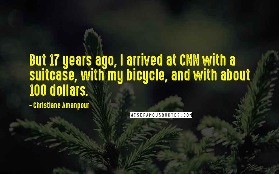 Christiane Amanpour Quotes: But 17 years ago, I arrived at CNN with a suitcase, with my bicycle, and with about 100 dollars.