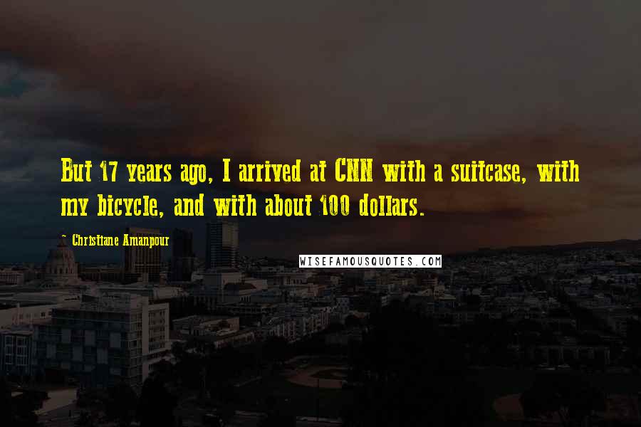 Christiane Amanpour Quotes: But 17 years ago, I arrived at CNN with a suitcase, with my bicycle, and with about 100 dollars.