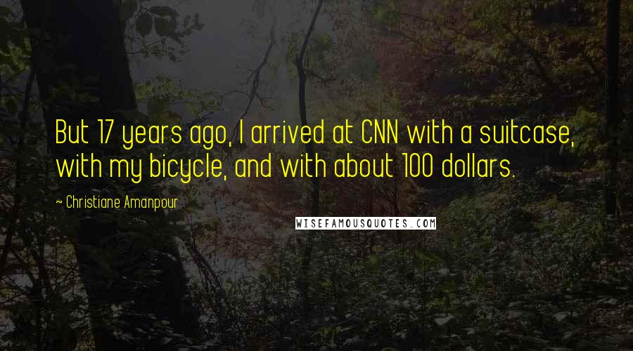 Christiane Amanpour Quotes: But 17 years ago, I arrived at CNN with a suitcase, with my bicycle, and with about 100 dollars.