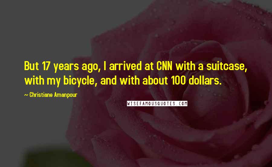 Christiane Amanpour Quotes: But 17 years ago, I arrived at CNN with a suitcase, with my bicycle, and with about 100 dollars.