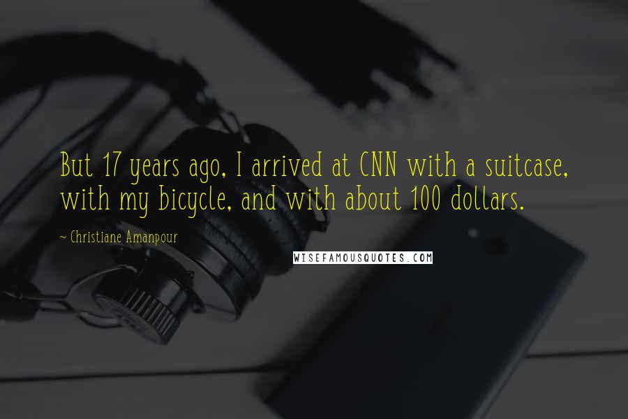 Christiane Amanpour Quotes: But 17 years ago, I arrived at CNN with a suitcase, with my bicycle, and with about 100 dollars.