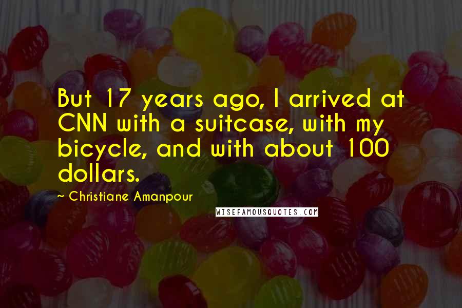 Christiane Amanpour Quotes: But 17 years ago, I arrived at CNN with a suitcase, with my bicycle, and with about 100 dollars.