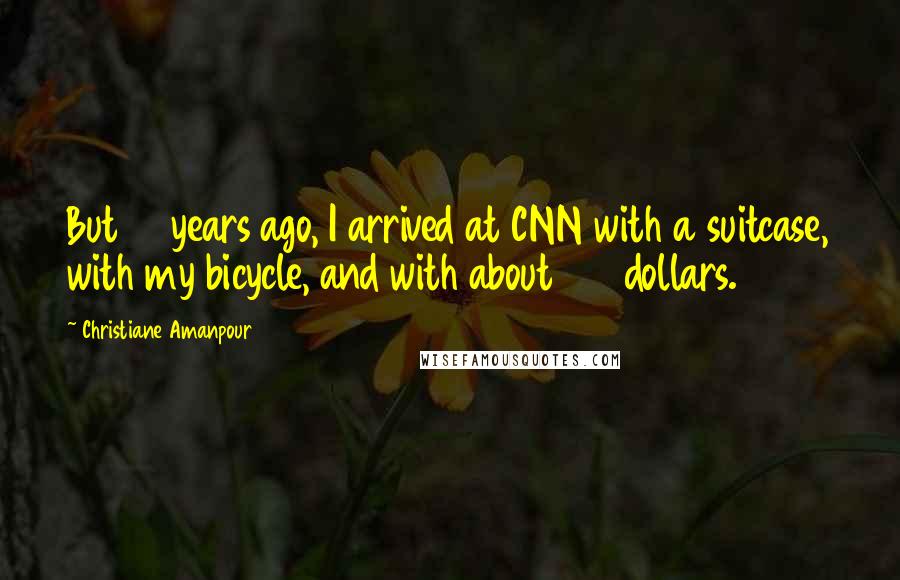 Christiane Amanpour Quotes: But 17 years ago, I arrived at CNN with a suitcase, with my bicycle, and with about 100 dollars.
