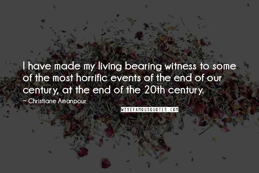 Christiane Amanpour Quotes: I have made my living bearing witness to some of the most horrific events of the end of our century, at the end of the 20th century.