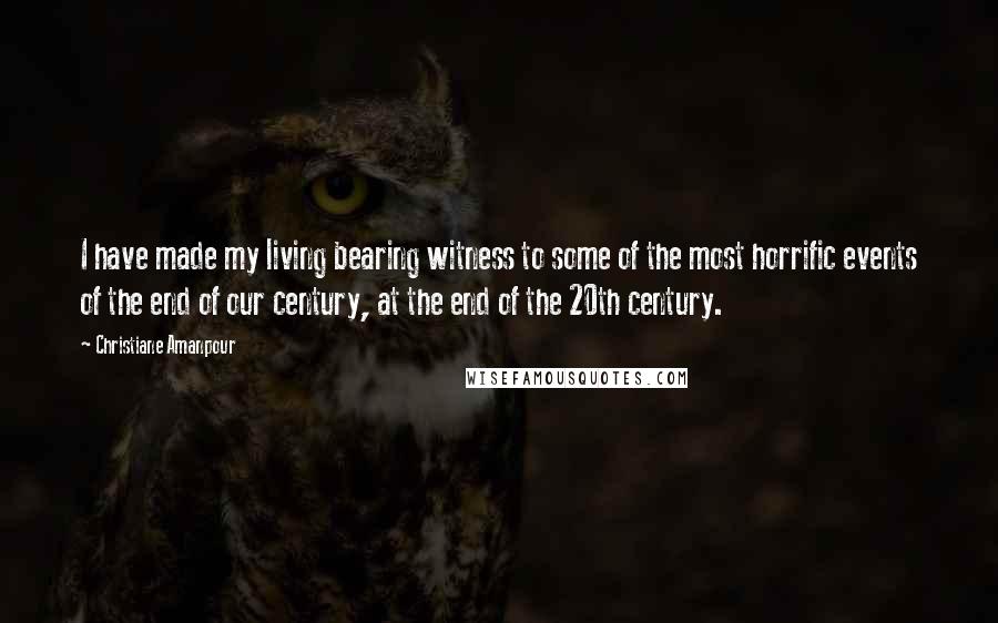 Christiane Amanpour Quotes: I have made my living bearing witness to some of the most horrific events of the end of our century, at the end of the 20th century.