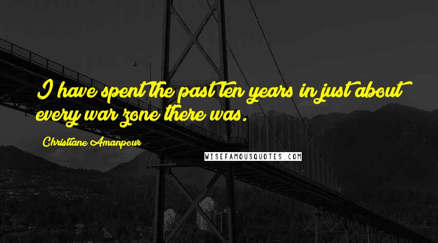 Christiane Amanpour Quotes: I have spent the past ten years in just about every war zone there was.
