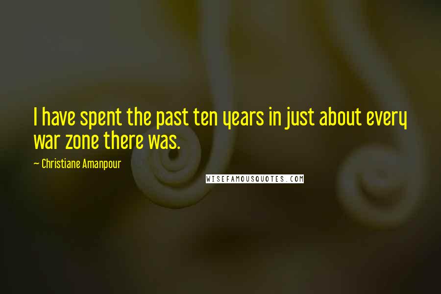 Christiane Amanpour Quotes: I have spent the past ten years in just about every war zone there was.