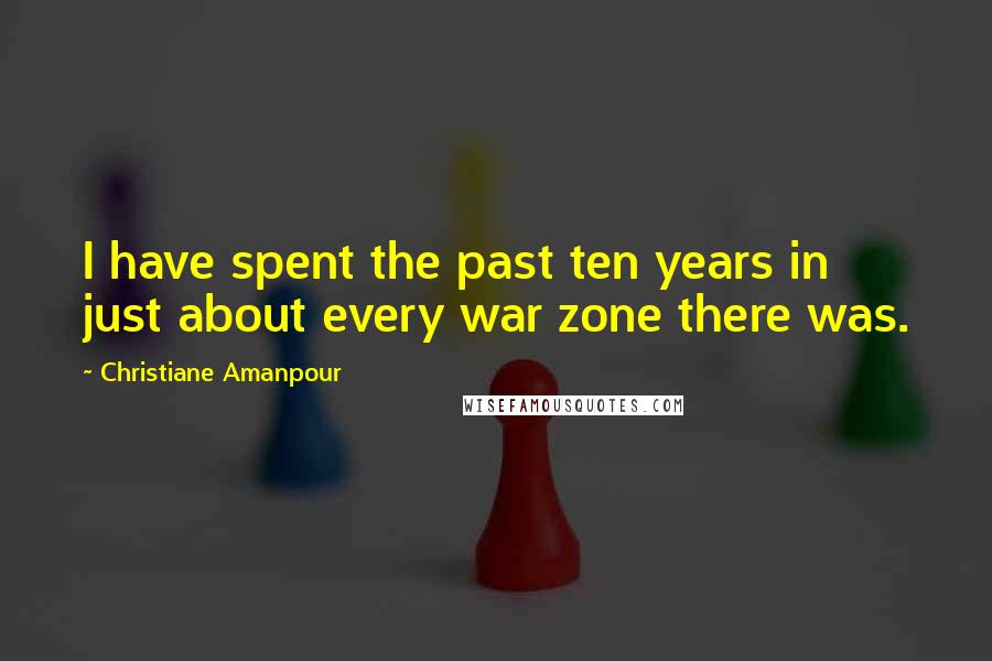 Christiane Amanpour Quotes: I have spent the past ten years in just about every war zone there was.
