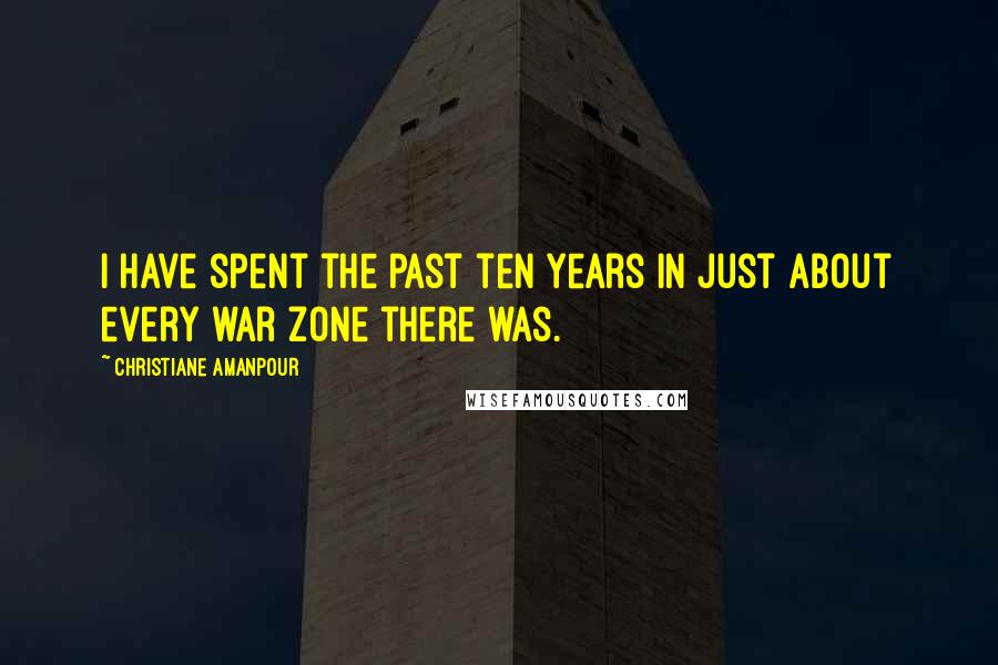 Christiane Amanpour Quotes: I have spent the past ten years in just about every war zone there was.