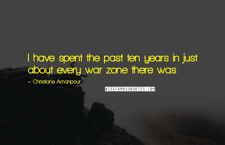 Christiane Amanpour Quotes: I have spent the past ten years in just about every war zone there was.