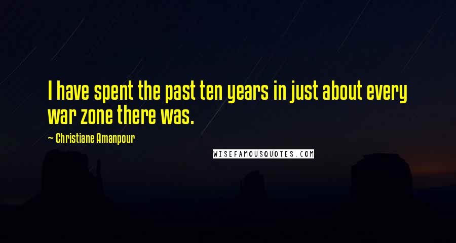 Christiane Amanpour Quotes: I have spent the past ten years in just about every war zone there was.