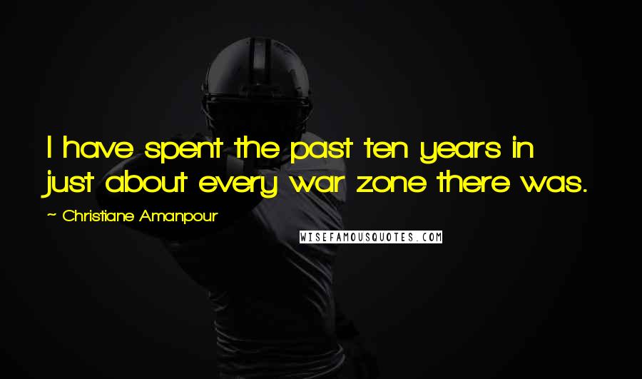 Christiane Amanpour Quotes: I have spent the past ten years in just about every war zone there was.