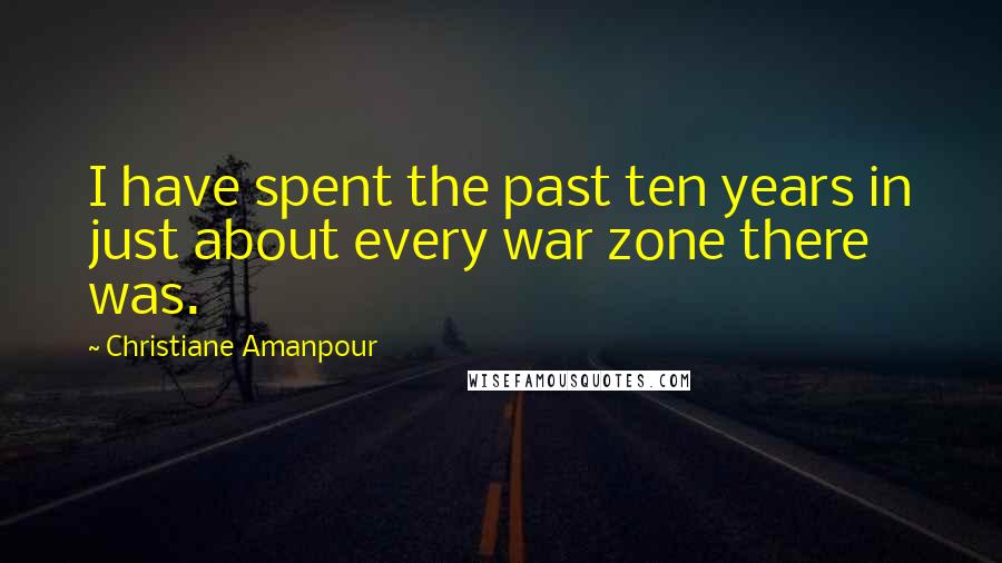 Christiane Amanpour Quotes: I have spent the past ten years in just about every war zone there was.