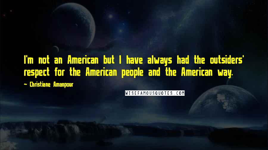 Christiane Amanpour Quotes: I'm not an American but I have always had the outsiders' respect for the American people and the American way.