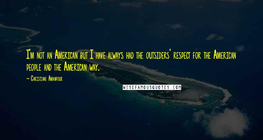 Christiane Amanpour Quotes: I'm not an American but I have always had the outsiders' respect for the American people and the American way.