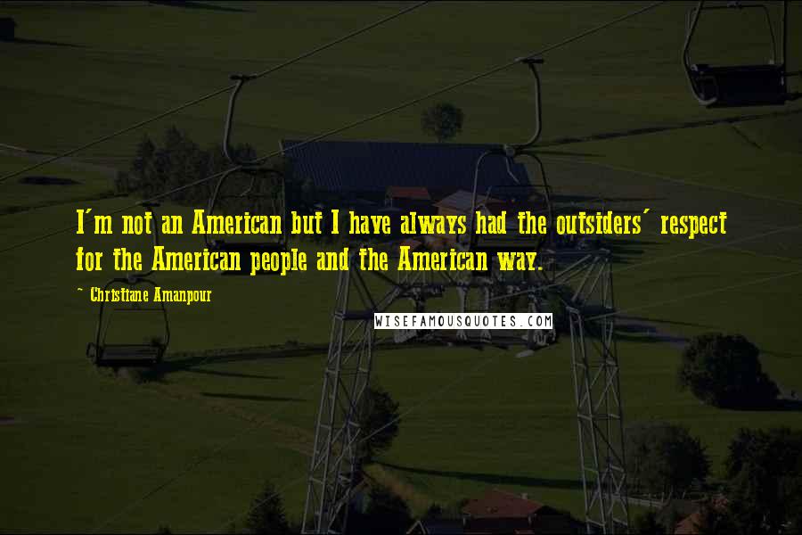 Christiane Amanpour Quotes: I'm not an American but I have always had the outsiders' respect for the American people and the American way.