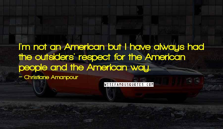 Christiane Amanpour Quotes: I'm not an American but I have always had the outsiders' respect for the American people and the American way.