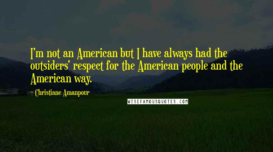 Christiane Amanpour Quotes: I'm not an American but I have always had the outsiders' respect for the American people and the American way.