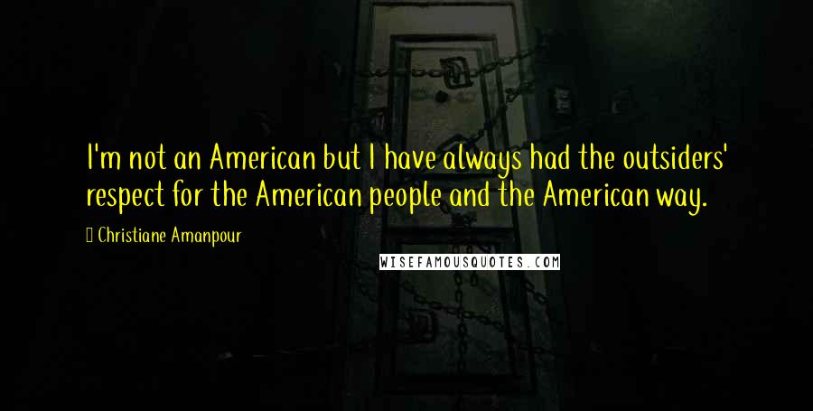 Christiane Amanpour Quotes: I'm not an American but I have always had the outsiders' respect for the American people and the American way.