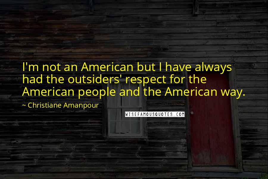 Christiane Amanpour Quotes: I'm not an American but I have always had the outsiders' respect for the American people and the American way.