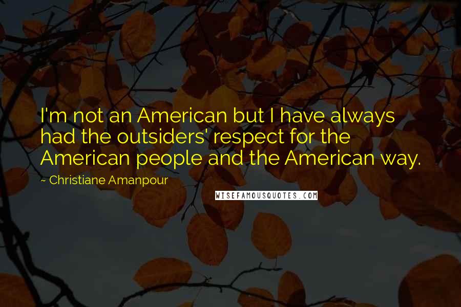 Christiane Amanpour Quotes: I'm not an American but I have always had the outsiders' respect for the American people and the American way.
