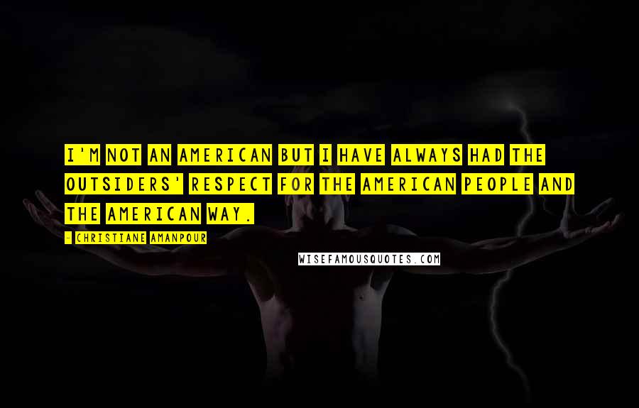 Christiane Amanpour Quotes: I'm not an American but I have always had the outsiders' respect for the American people and the American way.