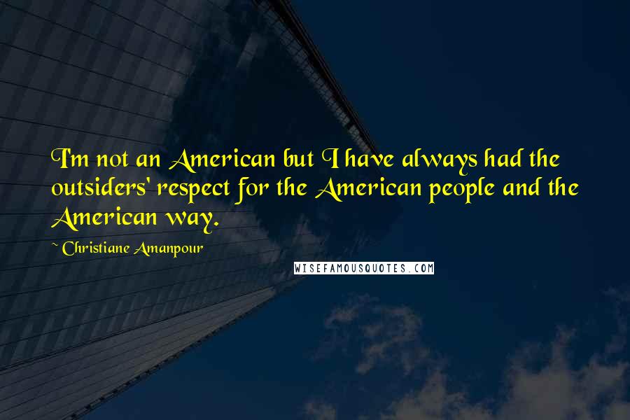 Christiane Amanpour Quotes: I'm not an American but I have always had the outsiders' respect for the American people and the American way.