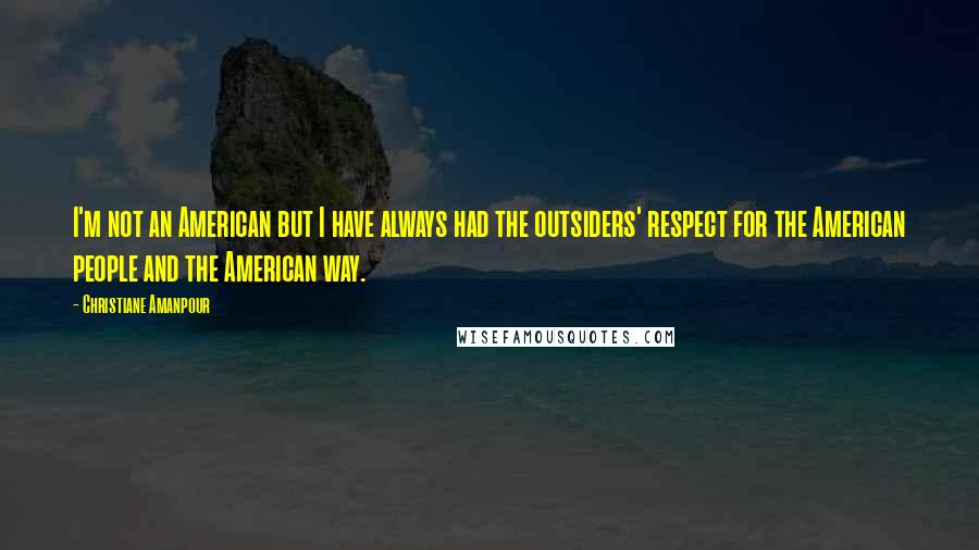 Christiane Amanpour Quotes: I'm not an American but I have always had the outsiders' respect for the American people and the American way.