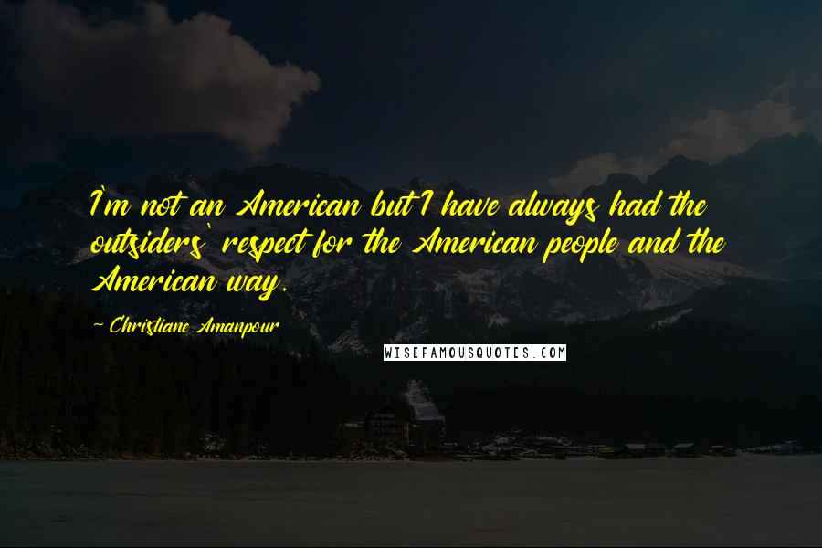 Christiane Amanpour Quotes: I'm not an American but I have always had the outsiders' respect for the American people and the American way.