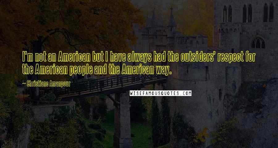 Christiane Amanpour Quotes: I'm not an American but I have always had the outsiders' respect for the American people and the American way.