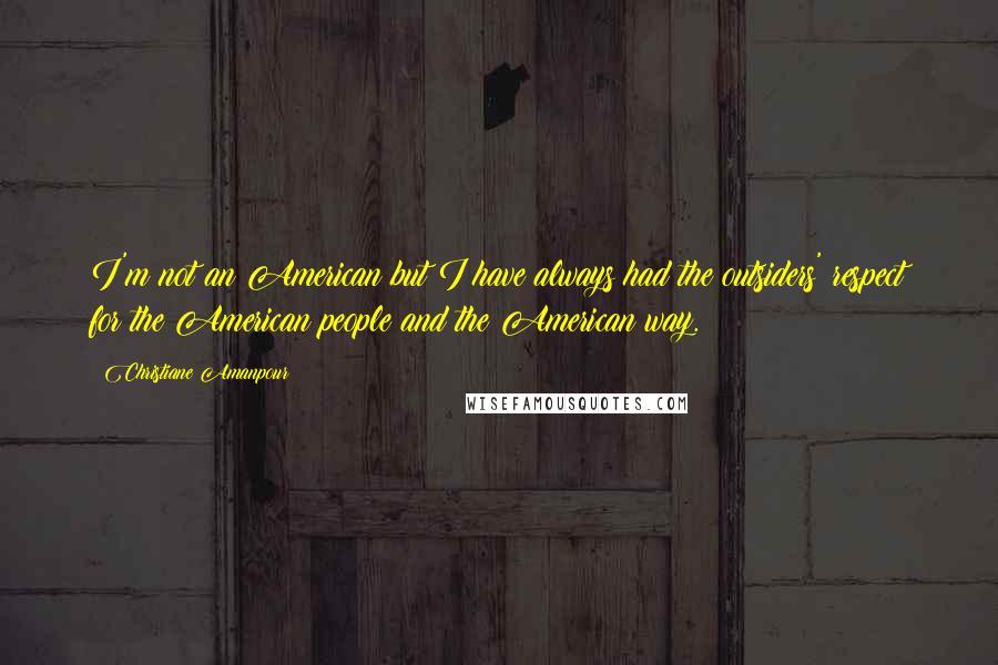 Christiane Amanpour Quotes: I'm not an American but I have always had the outsiders' respect for the American people and the American way.