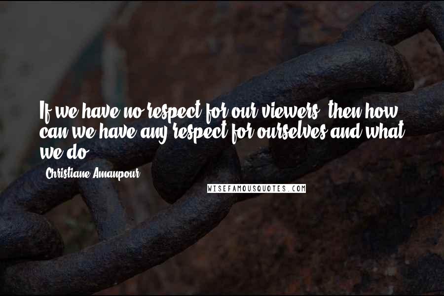 Christiane Amanpour Quotes: If we have no respect for our viewers, then how can we have any respect for ourselves and what we do?