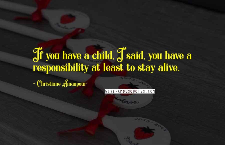Christiane Amanpour Quotes: If you have a child, I said, you have a responsibility at least to stay alive.