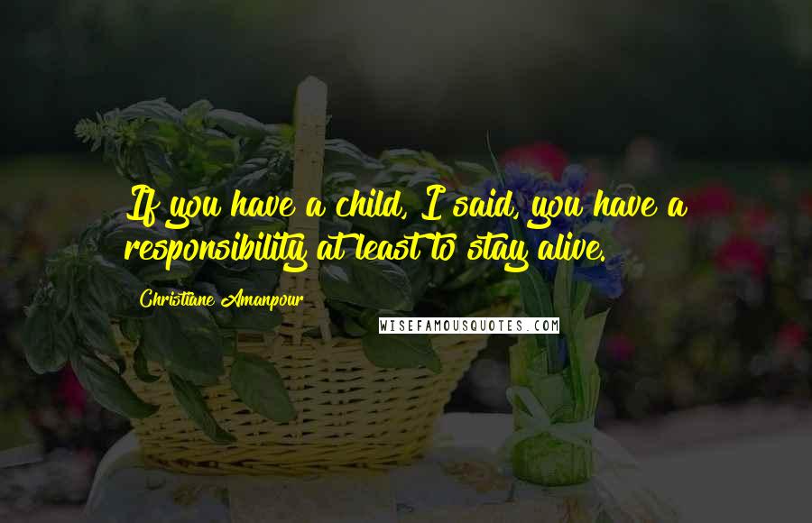Christiane Amanpour Quotes: If you have a child, I said, you have a responsibility at least to stay alive.