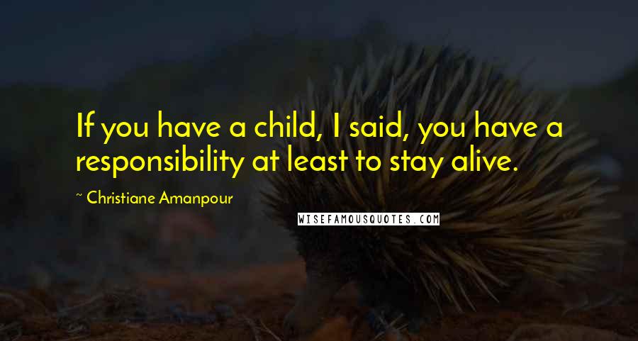 Christiane Amanpour Quotes: If you have a child, I said, you have a responsibility at least to stay alive.